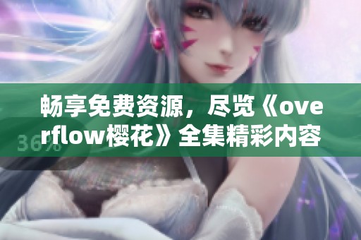 畅享免费资源，尽览《overflow樱花》全集精彩内容