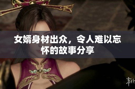 女婿身材出众，令人难以忘怀的故事分享