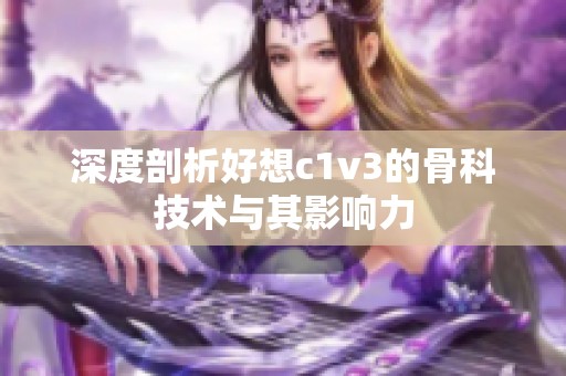 深度剖析好想c1v3的骨科技术与其影响力