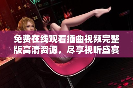 免费在线观看插曲视频完整版高清资源，尽享视听盛宴