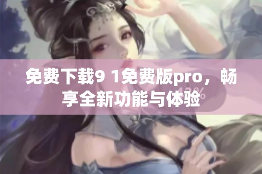 免费下载9 1免费版pro，畅享全新功能与体验