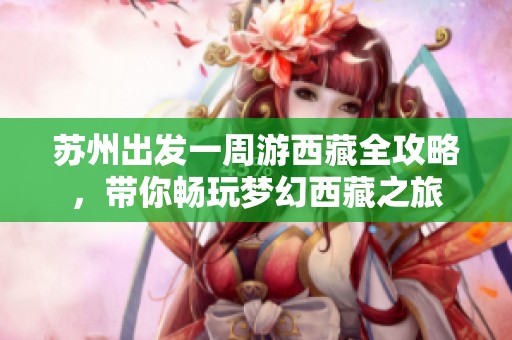 苏州出发一周游西藏全攻略，带你畅玩梦幻西藏之旅