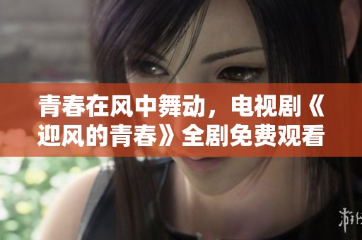 青春在风中舞动，电视剧《迎风的青春》全剧免费观看！