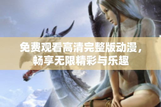 免费观看高清完整版动漫，畅享无限精彩与乐趣