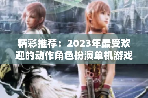精彩推荐：2023年最受欢迎的动作角色扮演单机游戏汇总