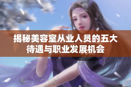揭秘美容室从业人员的五大待遇与职业发展机会