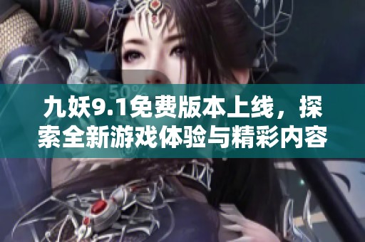 九妖9.1免费版本上线，探索全新游戏体验与精彩内容
