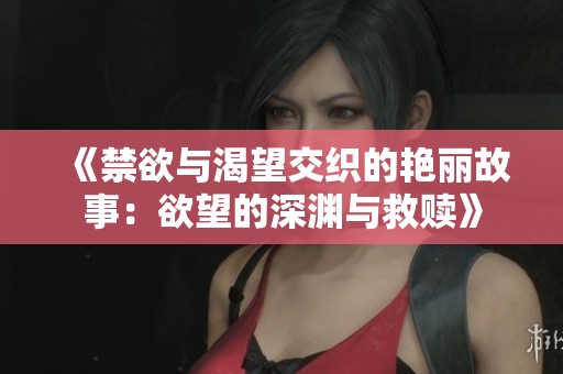《禁欲与渴望交织的艳丽故事：欲望的深渊与救赎》