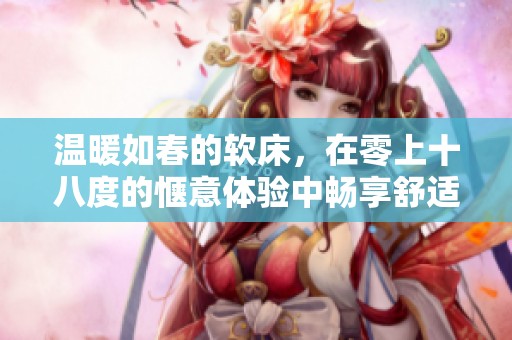 温暖如春的软床，在零上十八度的惬意体验中畅享舒适生活