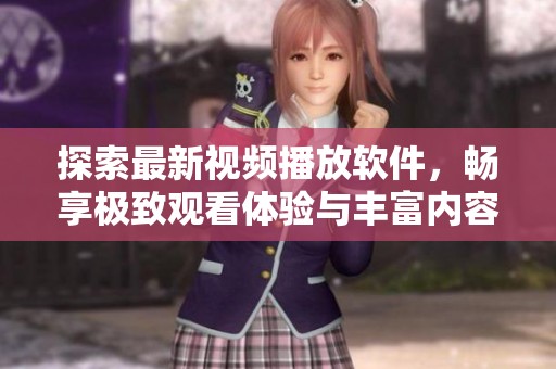 探索最新视频播放软件，畅享极致观看体验与丰富内容