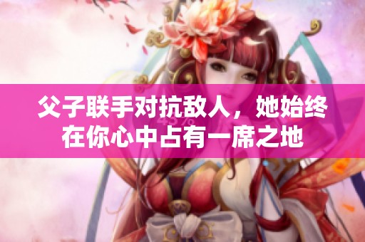父子联手对抗敌人，她始终在你心中占有一席之地
