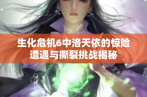 生化危机6中洛天依的惊险遭遇与撕裂挑战揭秘