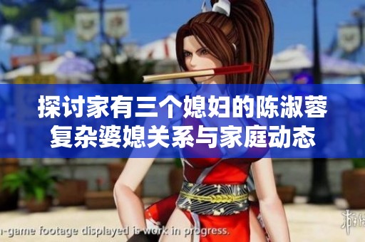 探讨家有三个媳妇的陈淑蓉复杂婆媳关系与家庭动态