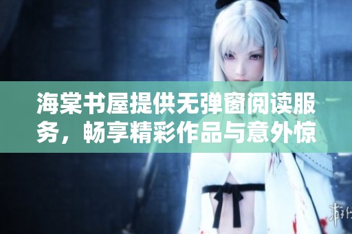 海棠书屋提供无弹窗阅读服务，畅享精彩作品与意外惊喜