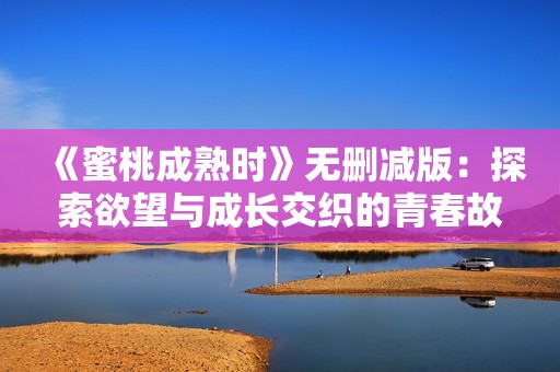 《蜜桃成熟时》无删减版：探索欲望与成长交织的青春故事