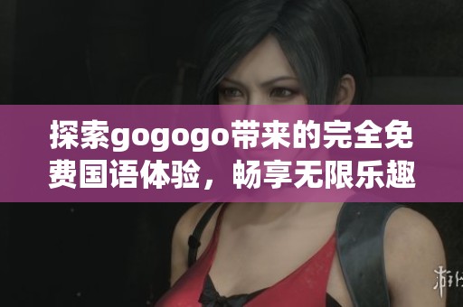 探索gogogo带来的完全免费国语体验，畅享无限乐趣