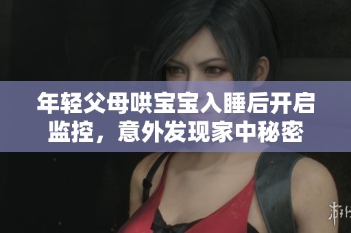年轻父母哄宝宝入睡后开启监控，意外发现家中秘密