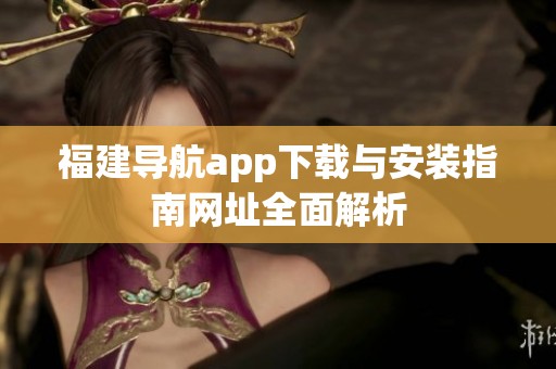 福建导航app下载与安装指南网址全面解析