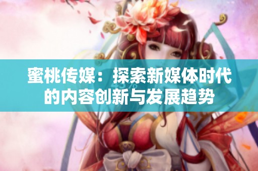 蜜桃传媒：探索新媒体时代的内容创新与发展趋势