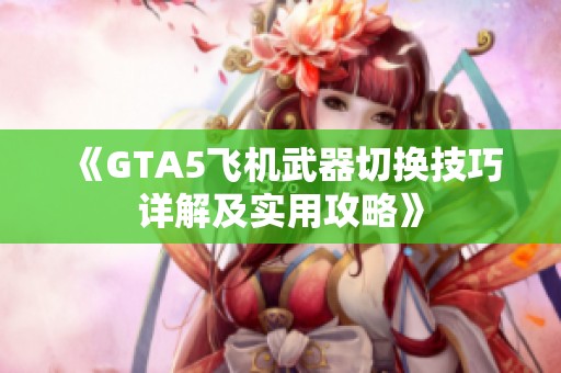 《GTA5飞机武器切换技巧详解及实用攻略》