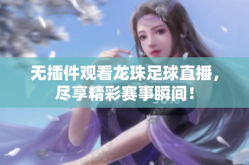 无插件观看龙珠足球直播，尽享精彩赛事瞬间！