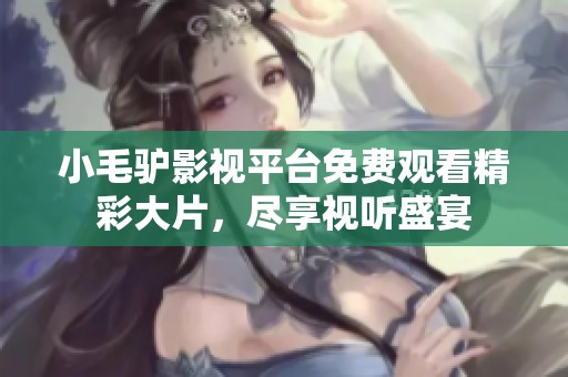 小毛驴影视平台免费观看精彩大片，尽享视听盛宴