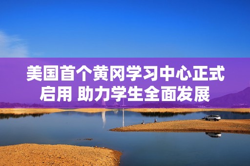 美国首个黄冈学习中心正式启用 助力学生全面发展