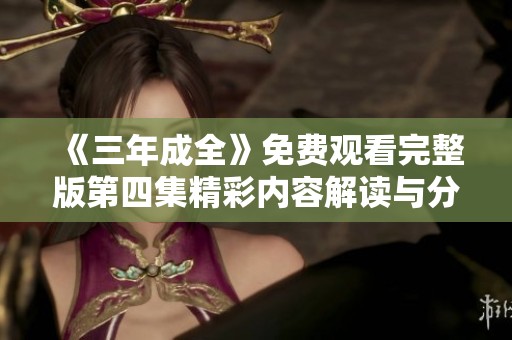《三年成全》免费观看完整版第四集精彩内容解读与分析