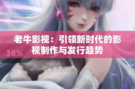 老牛影视：引领新时代的影视制作与发行趋势