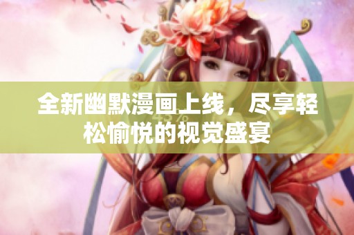 全新幽默漫画上线，尽享轻松愉悦的视觉盛宴