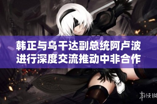韩正与乌干达副总统阿卢波进行深度交流推动中非合作发展
