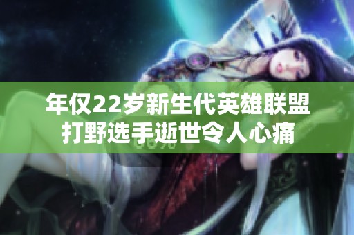年仅22岁新生代英雄联盟打野选手逝世令人心痛
