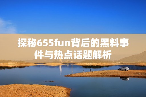 探秘655fun背后的黑料事件与热点话题解析