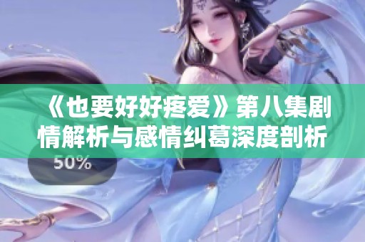 《也要好好疼爱》第八集剧情解析与感情纠葛深度剖析