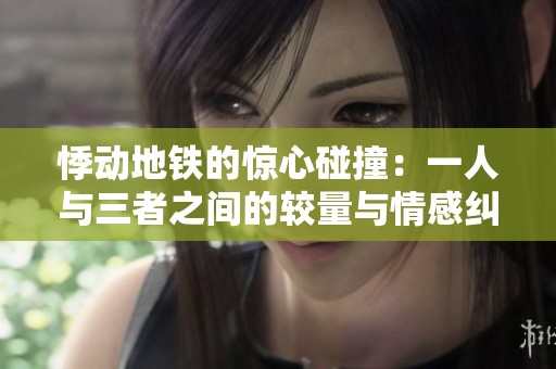 悸动地铁的惊心碰撞：一人与三者之间的较量与情感纠葛