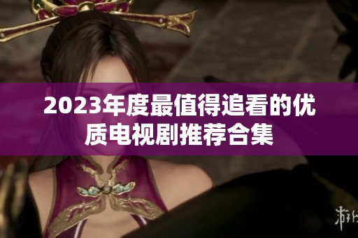 2023年度最值得追看的优质电视剧推荐合集