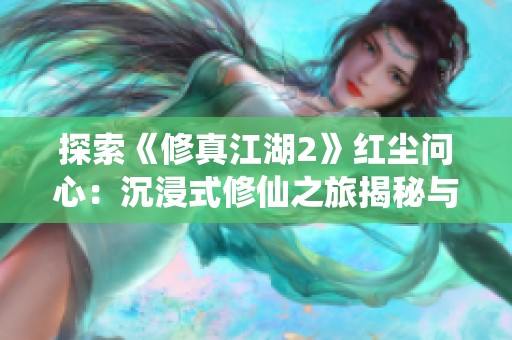 探索《修真江湖2》红尘问心：沉浸式修仙之旅揭秘与玩法解析