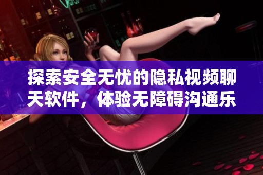 探索安全无忧的隐私视频聊天软件，体验无障碍沟通乐趣