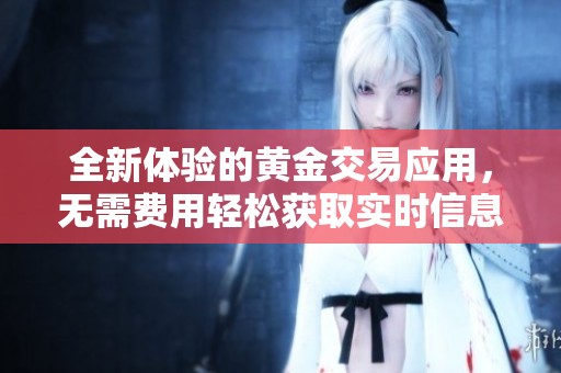 全新体验的黄金交易应用，无需费用轻松获取实时信息