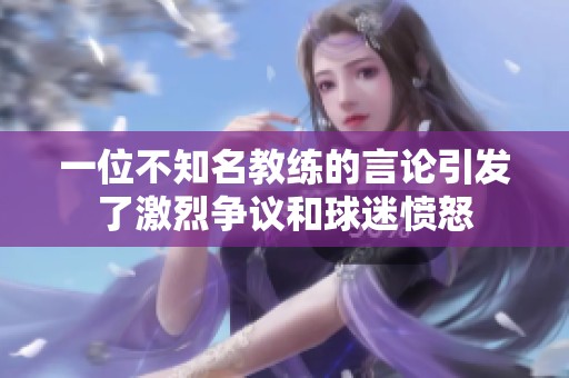 一位不知名教练的言论引发了激烈争议和球迷愤怒