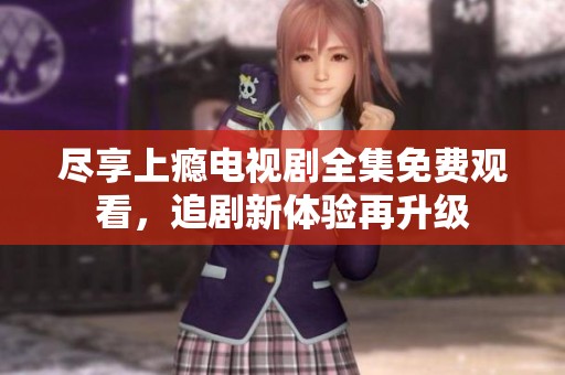 尽享上瘾电视剧全集免费观看，追剧新体验再升级