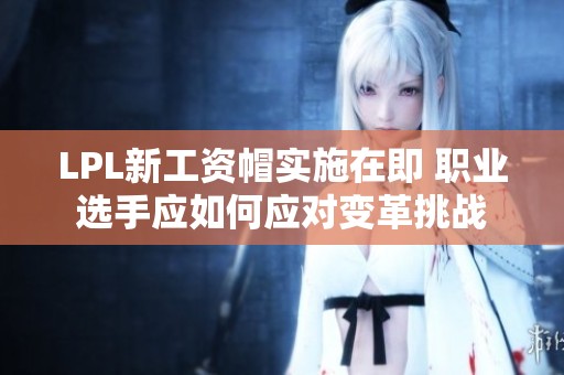 LPL新工资帽实施在即 职业选手应如何应对变革挑战