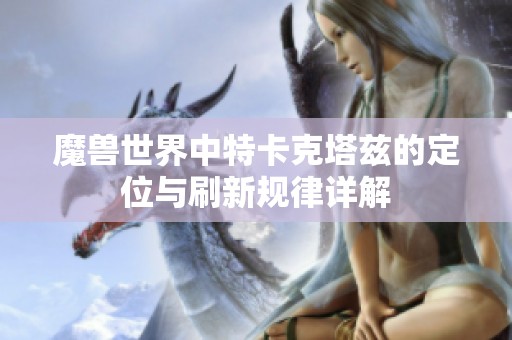 魔兽世界中特卡克塔兹的定位与刷新规律详解