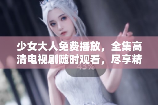 少女大人免费播放，全集高清电视剧随时观看，尽享精彩剧情！