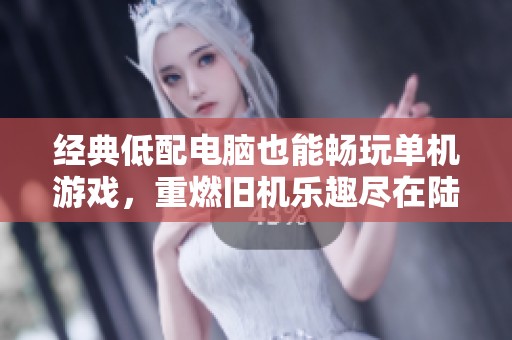 经典低配电脑也能畅玩单机游戏，重燃旧机乐趣尽在陆龟手游