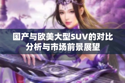 国产与欧美大型SUV的对比分析与市场前景展望