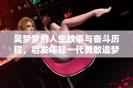 吴梦梦的人生故事与奋斗历程，启发年轻一代勇敢追梦