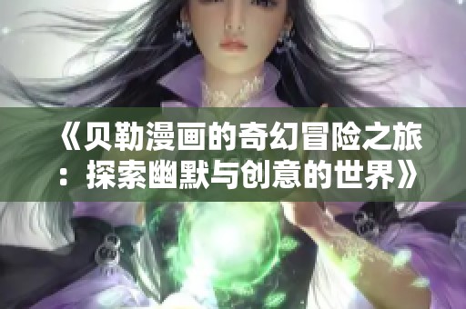 《贝勒漫画的奇幻冒险之旅：探索幽默与创意的世界》