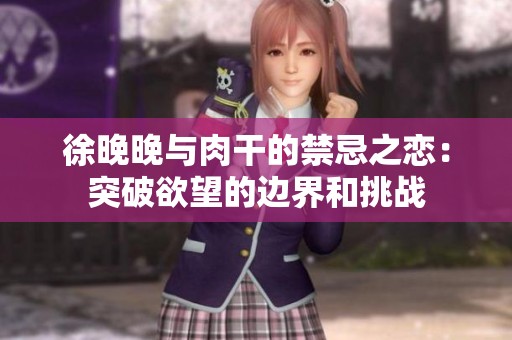 徐晚晚与肉干的禁忌之恋：突破欲望的边界和挑战