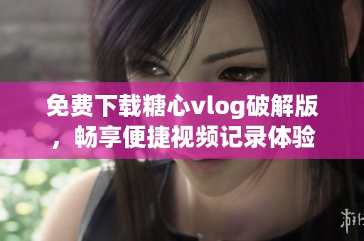 免费下载糖心vlog破解版，畅享便捷视频记录体验